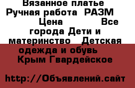 Вязанное платье. Ручная работа. РАЗМ 116-122. › Цена ­ 4 800 - Все города Дети и материнство » Детская одежда и обувь   . Крым,Гвардейское